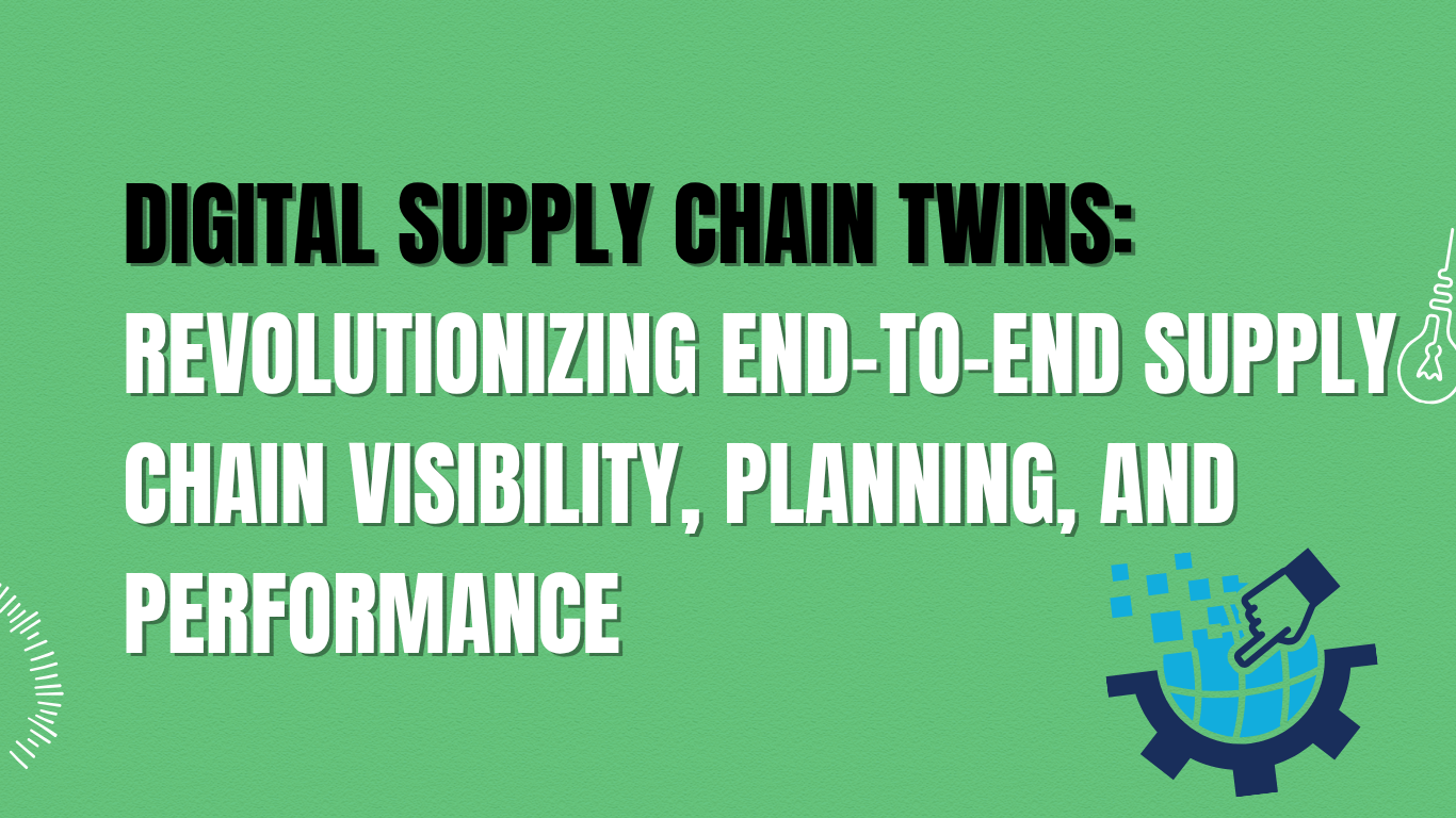 Digital Supply Chain Twins: Revolutionizing End-to-End Supply Chain Visibility, Planning, and Performance